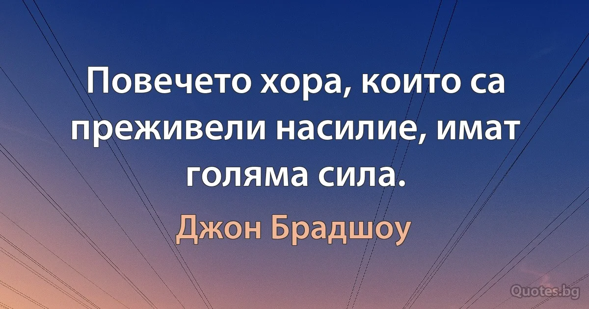 Повечето хора, които са преживели насилие, имат голяма сила. (Джон Брадшоу)