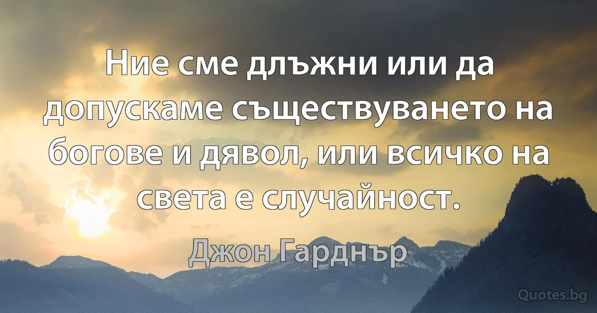 Ние сме длъжни или да допускаме съществуването на богове и дявол, или всичко на света е случайност. (Джон Гарднър)