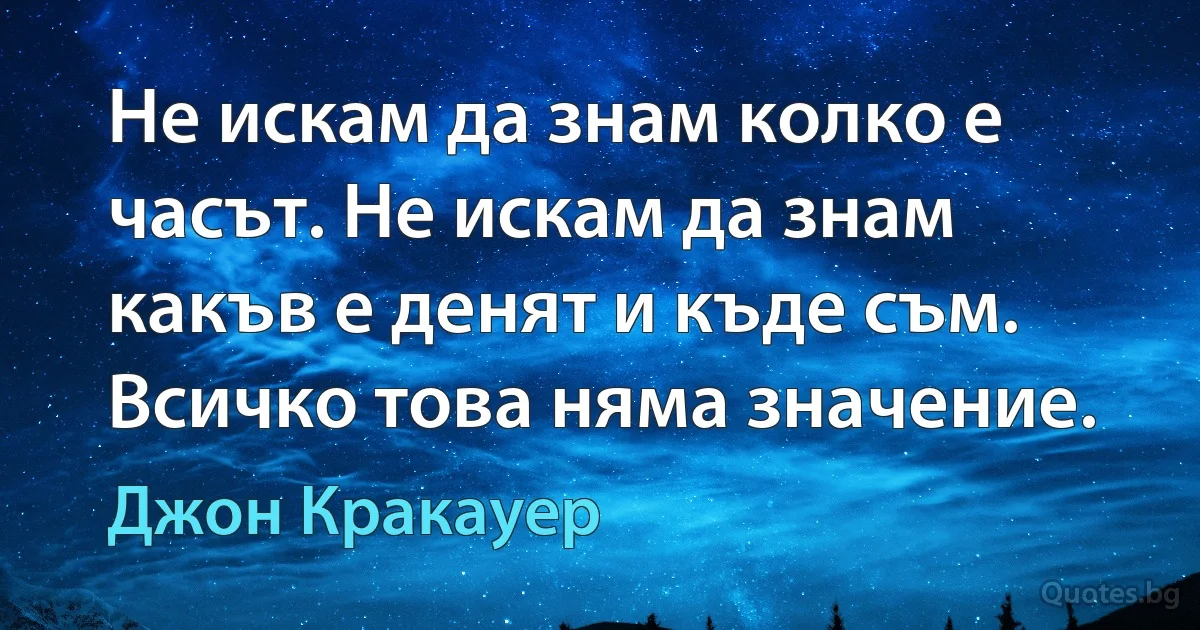 Не искам да знам колко е часът. Не искам да знам какъв е денят и къде съм. Всичко това няма значение. (Джон Кракауер)