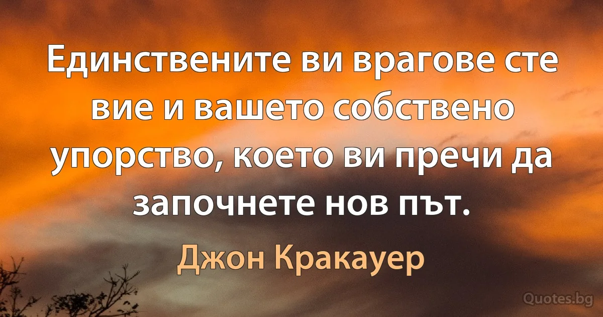 Единствените ви врагове сте вие и вашето собствено упорство, което ви пречи да започнете нов път. (Джон Кракауер)