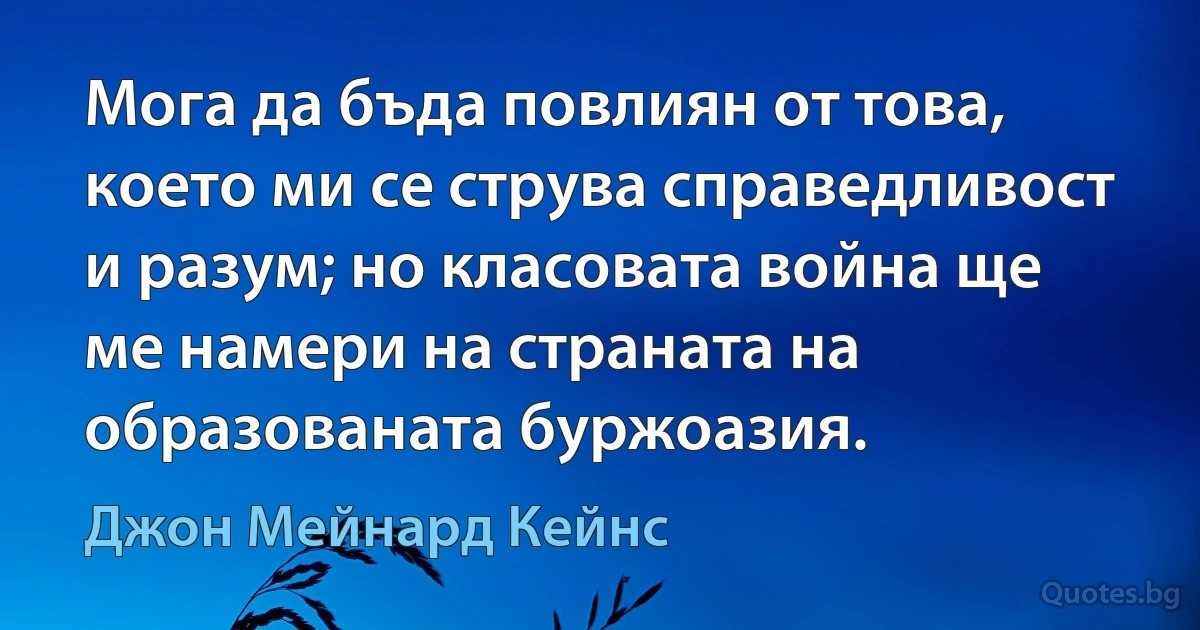 Мога да бъда повлиян от това, което ми се струва справедливост и разум; но класовата война ще ме намери на страната на образованата буржоазия. (Джон Мейнард Кейнс)