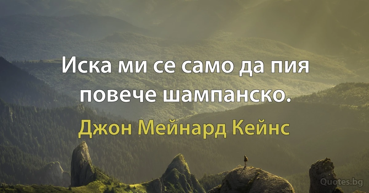 Иска ми се само да пия повече шампанско. (Джон Мейнард Кейнс)