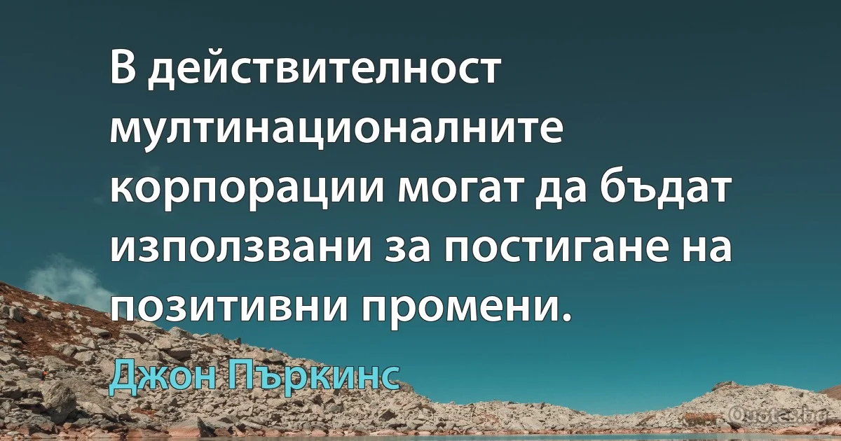 В действителност мултинационалните корпорации могат да бъдат използвани за постигане на позитивни промени. (Джон Пъркинс)