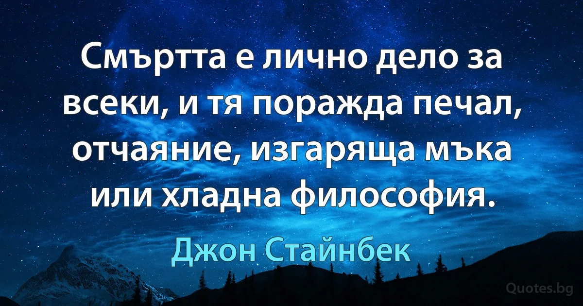 Смъртта е лично дело за всеки, и тя поражда печал, отчаяние, изгаряща мъка или хладна философия. (Джон Стайнбек)