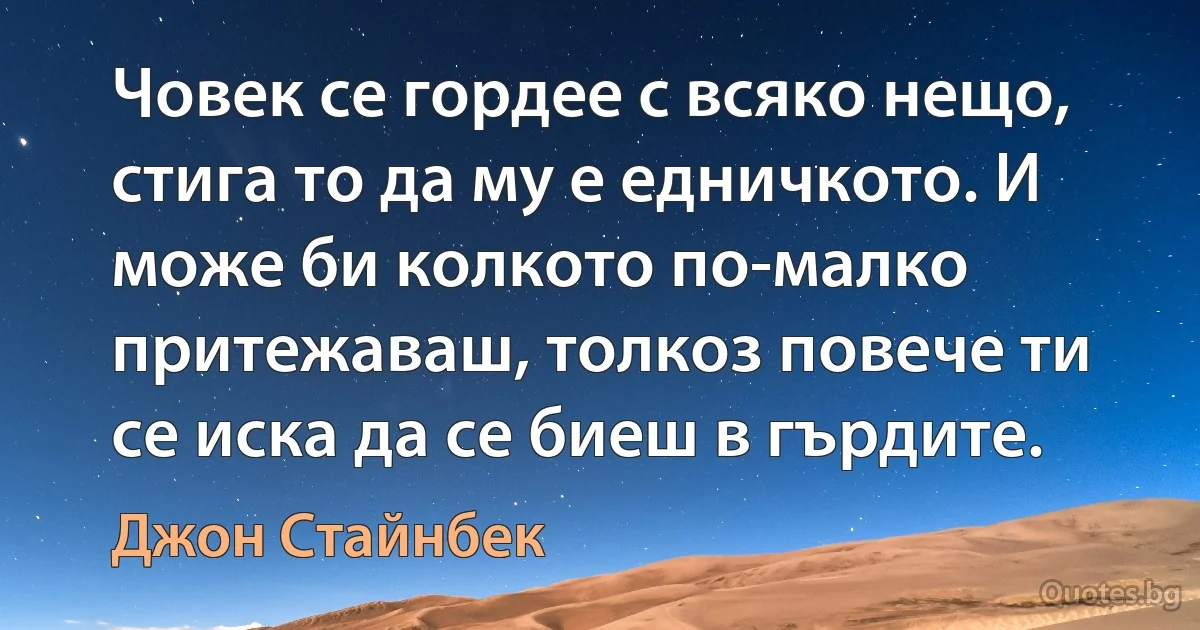 Човек се гордее с всяко нещо, стига то да му е едничкото. И може би колкото по-малко притежаваш, толкоз повече ти се иска да се биеш в гърдите. (Джон Стайнбек)