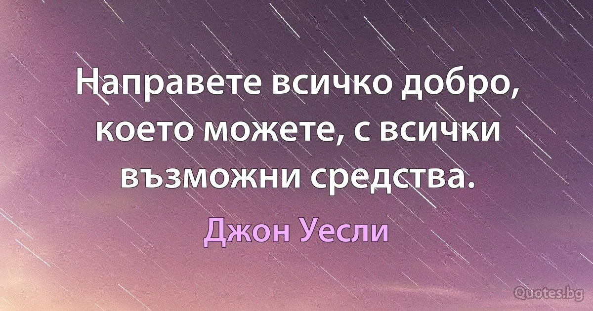 Направете всичко добро, което можете, с всички възможни средства. (Джон Уесли)