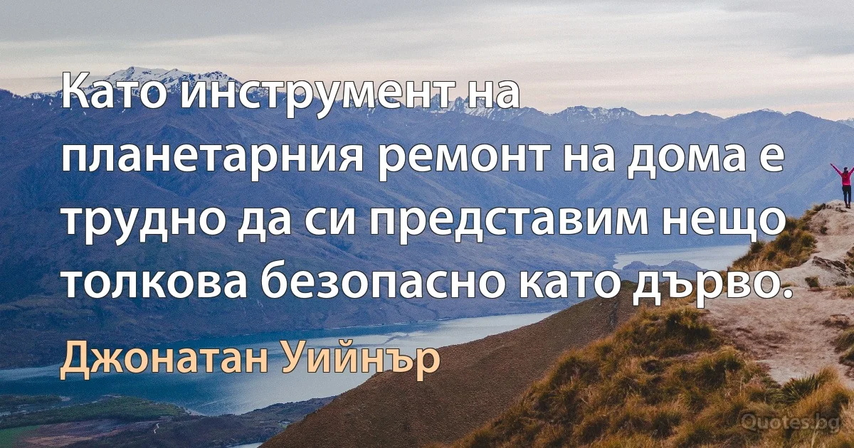 Като инструмент на планетарния ремонт на дома е трудно да си представим нещо толкова безопасно като дърво. (Джонатан Уийнър)