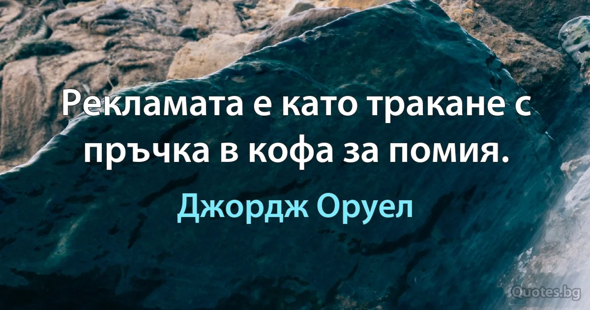 Рекламата е като тракане с пръчка в кофа за помия. (Джордж Оруел)