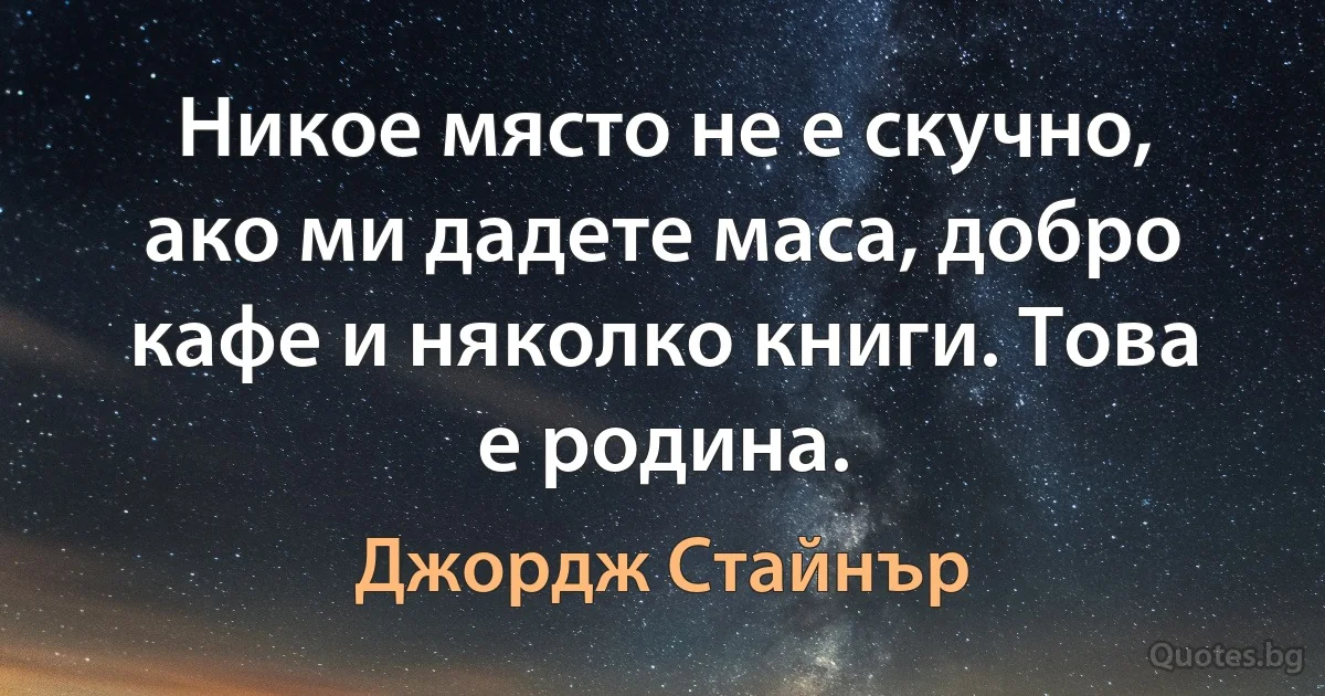 Никое място не е скучно, ако ми дадете маса, добро кафе и няколко книги. Това е родина. (Джордж Стайнър)