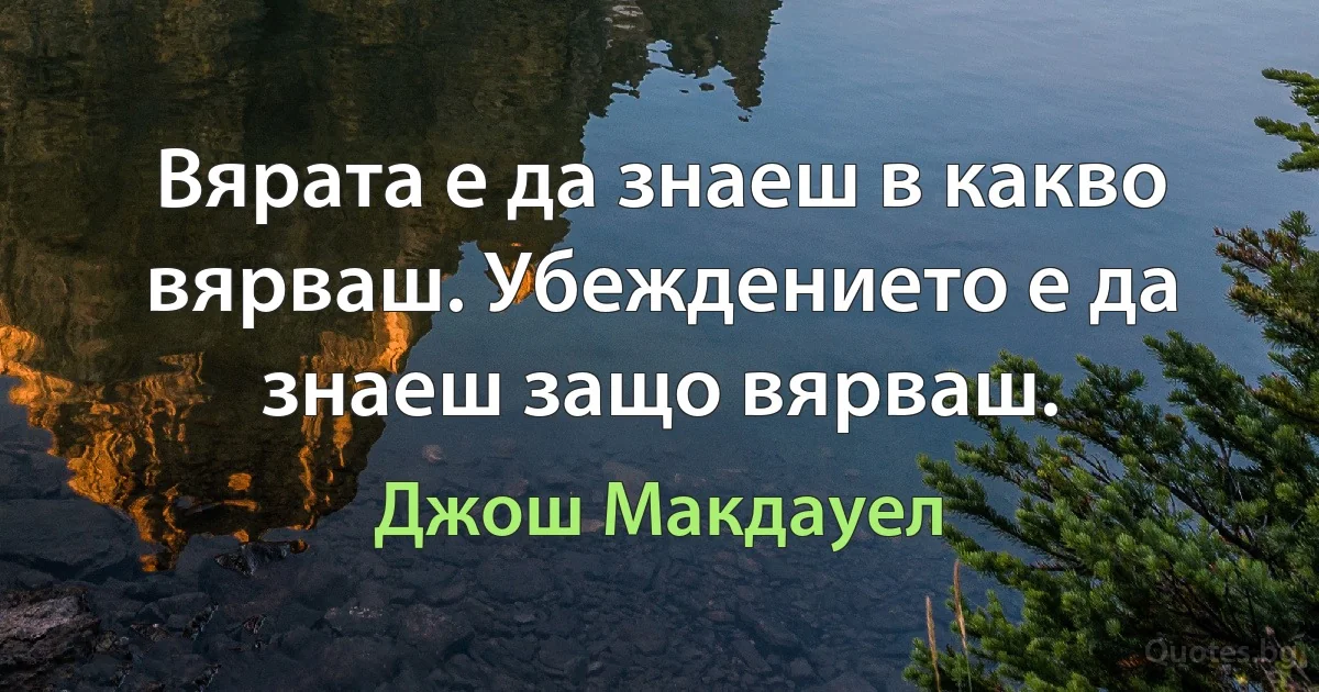 Вярата е да знаеш в какво вярваш. Убеждението е да знаеш защо вярваш. (Джош Макдауел)