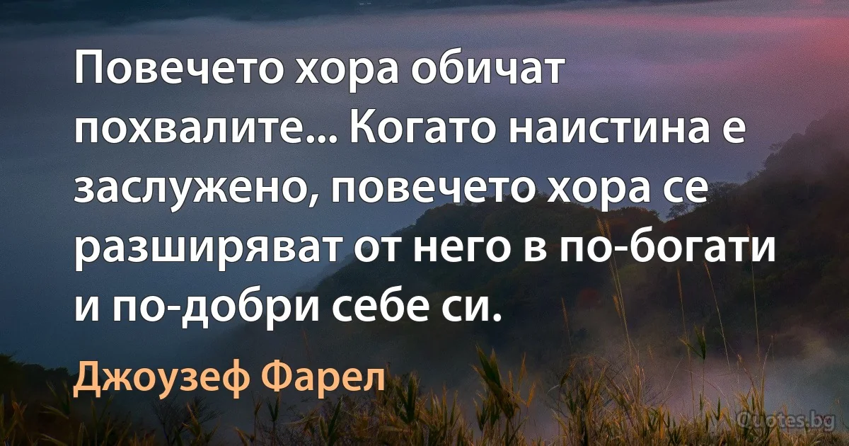 Повечето хора обичат похвалите... Когато наистина е заслужено, повечето хора се разширяват от него в по-богати и по-добри себе си. (Джоузеф Фарел)