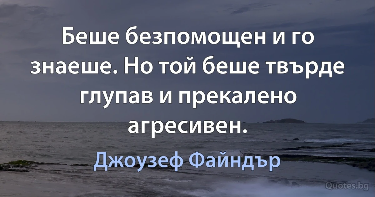 Беше безпомощен и го знаеше. Но той беше твърде глупав и прекалено агресивен. (Джоузеф Файндър)