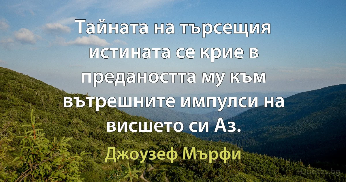 Тайната на търсещия истината се крие в предаността му към вътрешните импулси на висшето си Аз. (Джоузеф Мърфи)