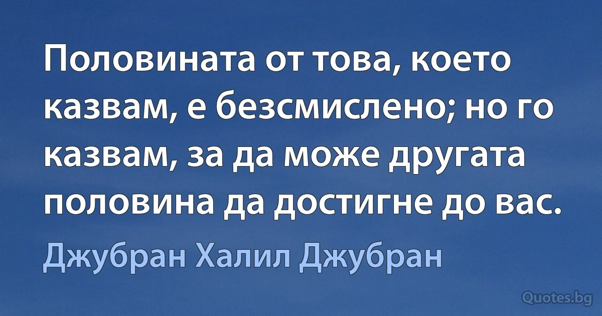 Половината от това, което казвам, е безсмислено; но го казвам, за да може другата половина да достигне до вас. (Джубран Халил Джубран)