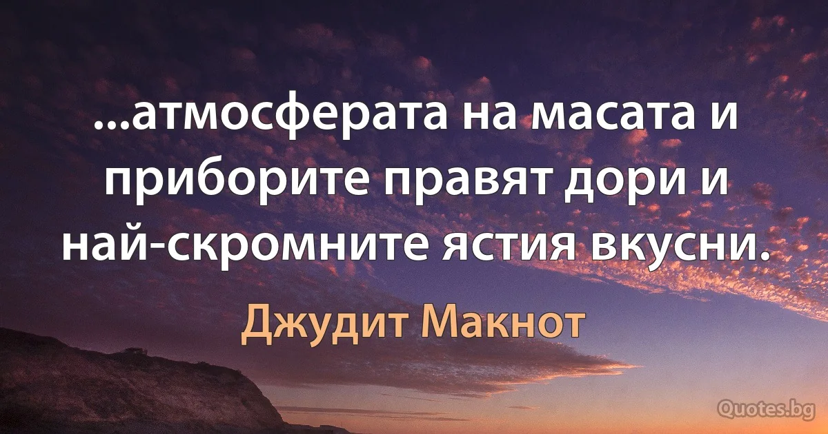 ...атмосферата на масата и приборите правят дори и най-скромните ястия вкусни. (Джудит Макнот)