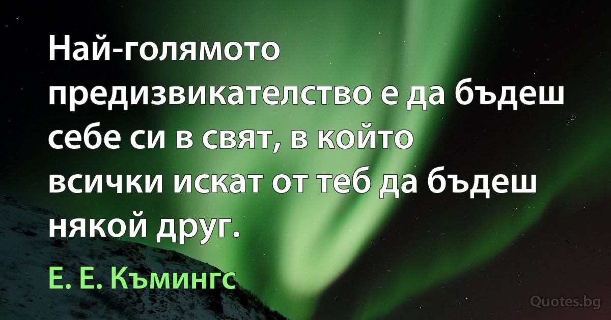 Най-голямото предизвикателство е да бъдеш себе си в свят, в който всички искат от теб да бъдеш някой друг. (Е. Е. Къмингс)