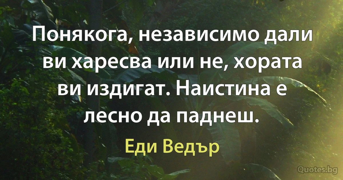 Понякога, независимо дали ви харесва или не, хората ви издигат. Наистина е лесно да паднеш. (Еди Ведър)