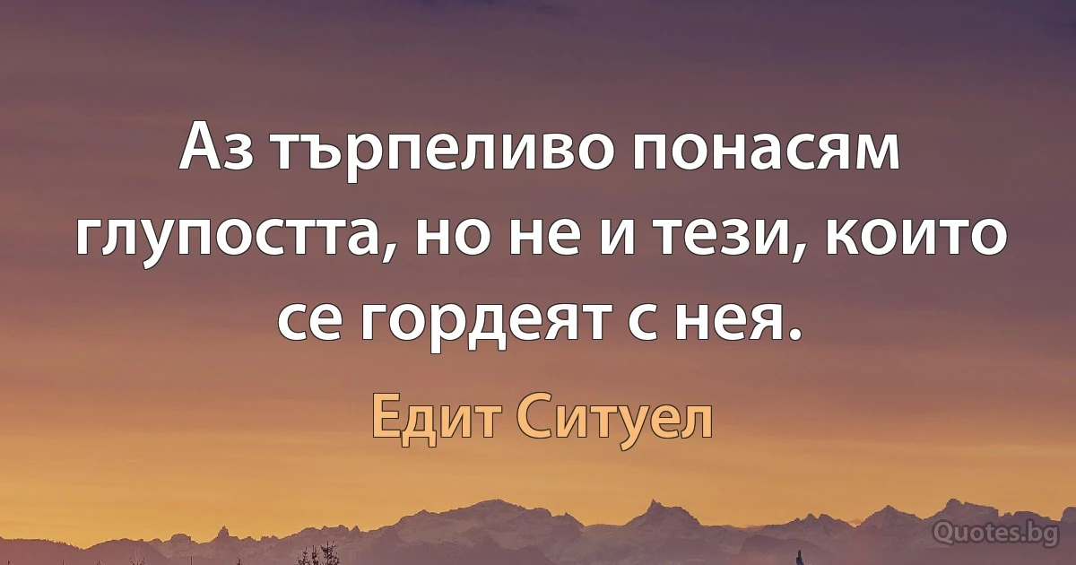 Аз търпеливо понасям глупостта, но не и тези, които се гордеят с нея. (Едит Ситуел)