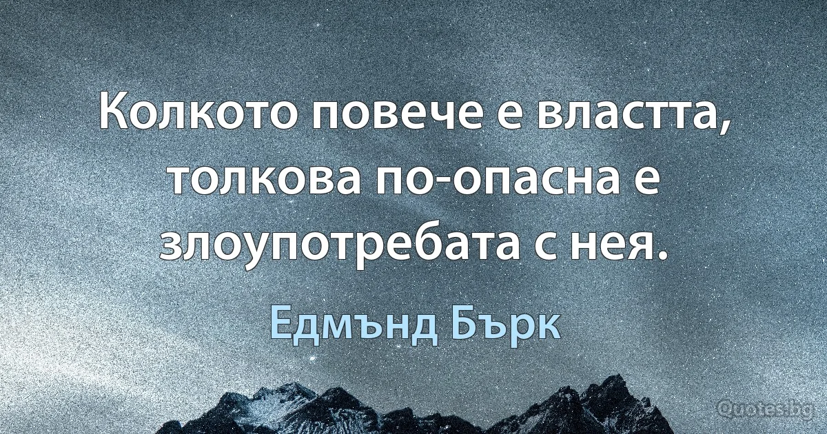 Колкото повече е властта, толкова по-опасна е злоупотребата с нея. (Едмънд Бърк)