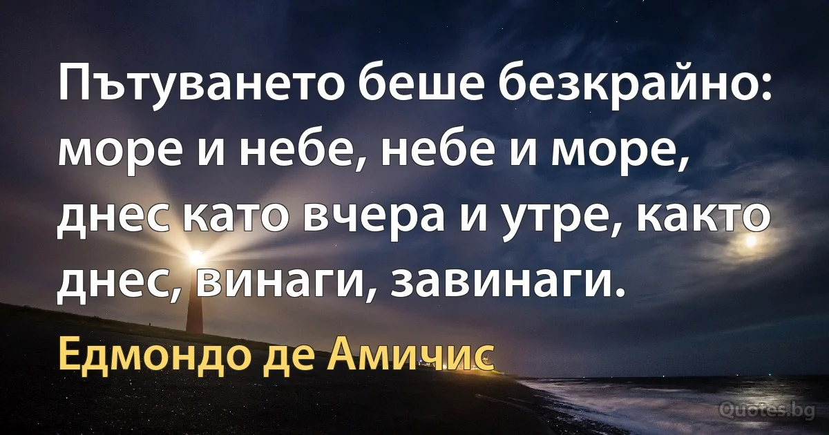 Пътуването беше безкрайно: море и небе, небе и море, днес като вчера и утре, както днес, винаги, завинаги. (Едмондо де Амичис)