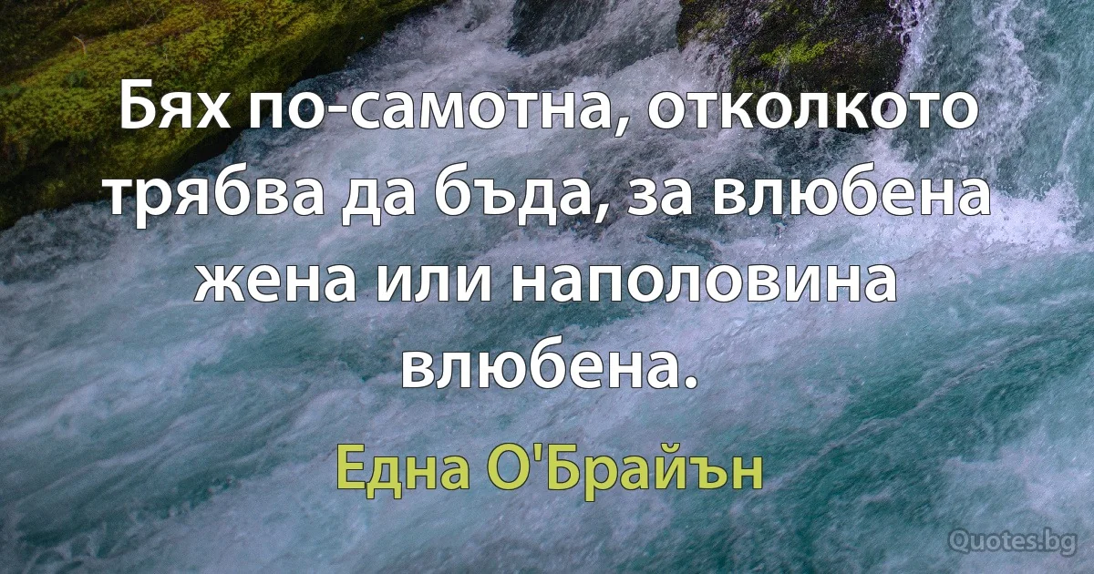 Бях по-самотна, отколкото трябва да бъда, за влюбена жена или наполовина влюбена. (Една О'Брайън)