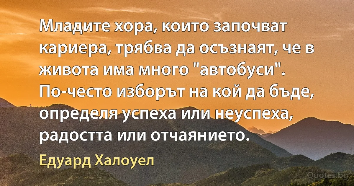 Младите хора, които започват кариера, трябва да осъзнаят, че в живота има много "автобуси". По-често изборът на кой да бъде, определя успеха или неуспеха, радостта или отчаянието. (Едуард Халоуел)