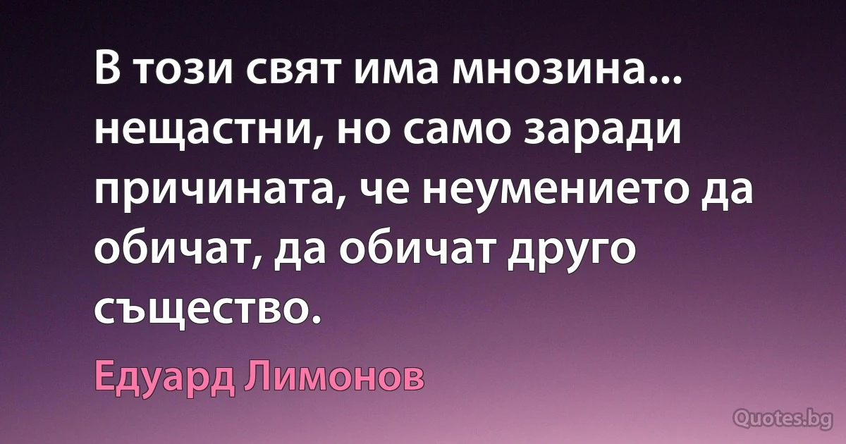 В този свят има мнозина... нещастни, но само заради причината, че неумението да обичат, да обичат друго същество. (Едуард Лимонов)