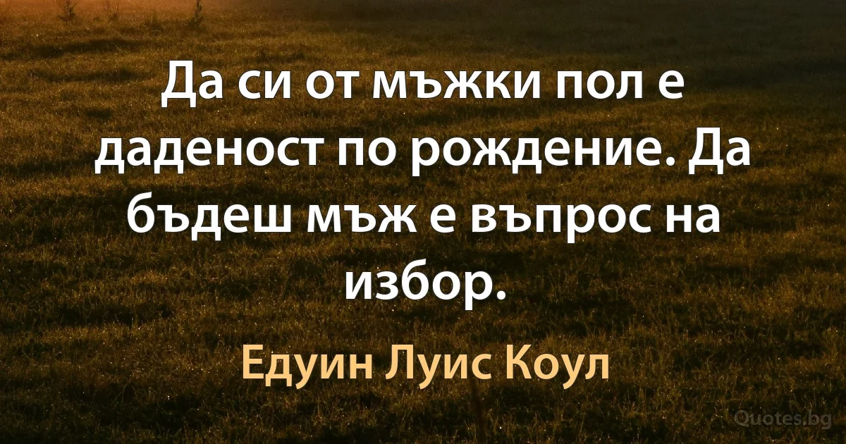 Да си от мъжки пол е даденост по рождение. Да бъдеш мъж е въпрос на избор. (Едуин Луис Коул)