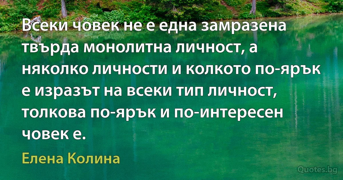 Всеки човек не е една замразена твърда монолитна личност, а няколко личности и колкото по-ярък е изразът на всеки тип личност, толкова по-ярък и по-интересен човек е. (Елена Колина)