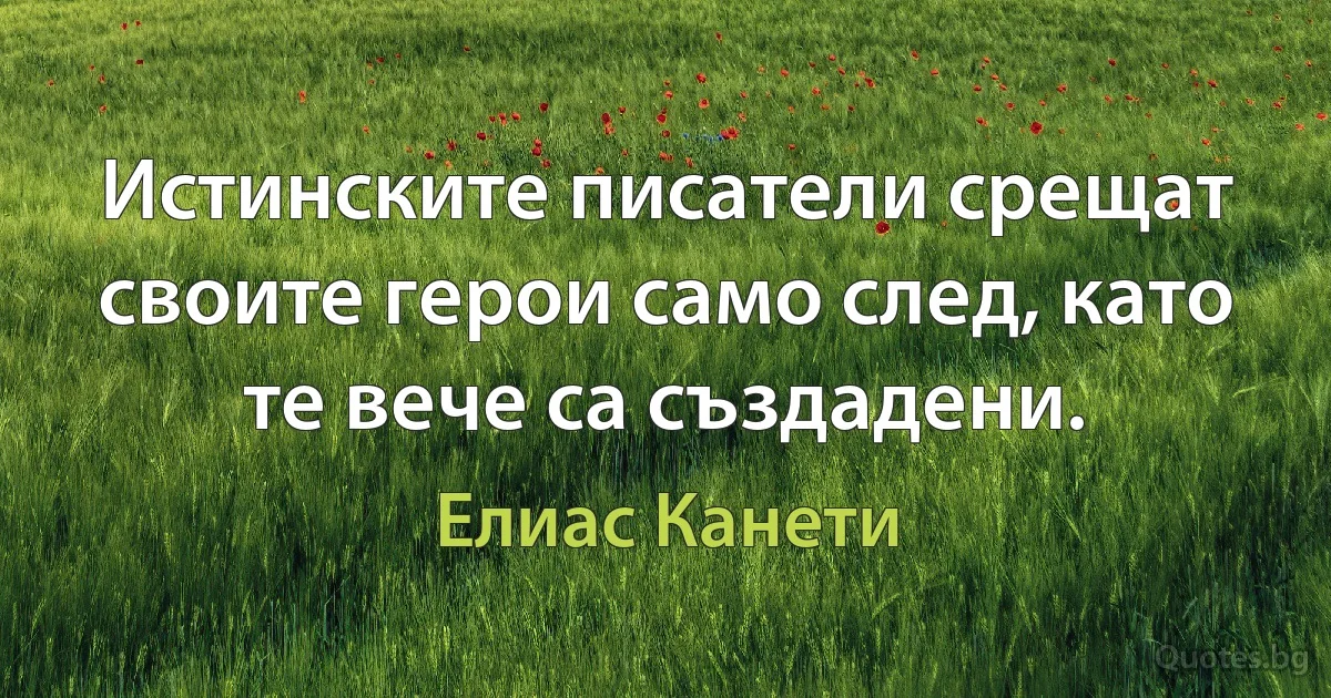 Истинските писатели срещат своите герои само след, като те вече са създадени. (Елиас Канети)