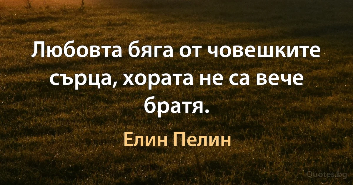 Любовта бяга от човешките сърца, хората не са вече братя. (Елин Пелин)