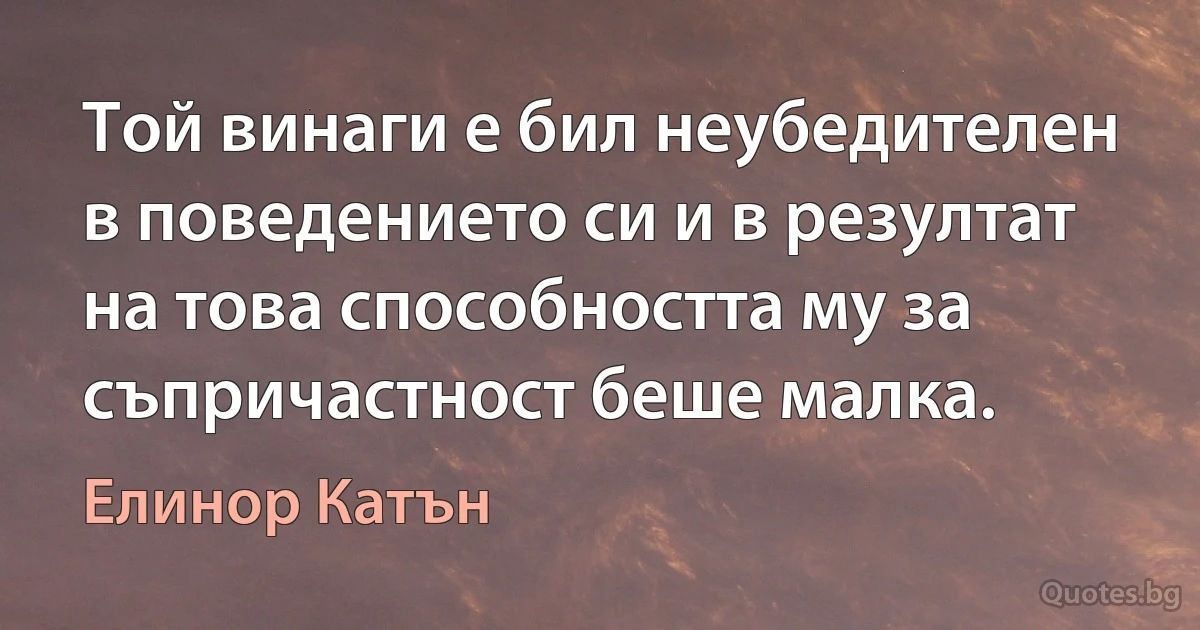 Той винаги е бил неубедителен в поведението си и в резултат на това способността му за съпричастност беше малка. (Елинор Катън)