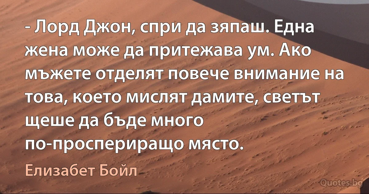 - Лорд Джон, спри да зяпаш. Една жена може да притежава ум. Ако мъжете отделят повече внимание на това, което мислят дамите, светът щеше да бъде много по-проспериращо място. (Елизабет Бойл)