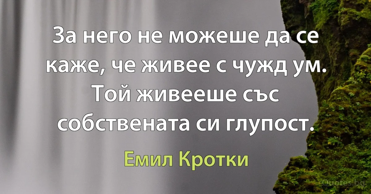 За него не можеше да се каже, че живее с чужд ум. Той живееше със собствената си глупост. (Емил Кротки)