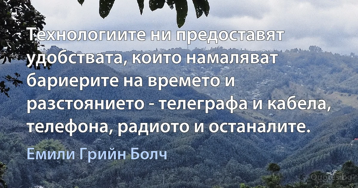 Технологиите ни предоставят удобствата, които намаляват бариерите на времето и разстоянието - телеграфа и кабела, телефона, радиото и останалите. (Емили Грийн Болч)