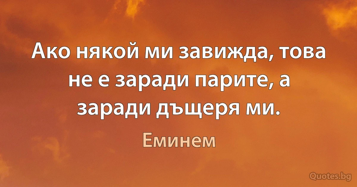 Ако някой ми завижда, това не е заради парите, а заради дъщеря ми. (Еминем)