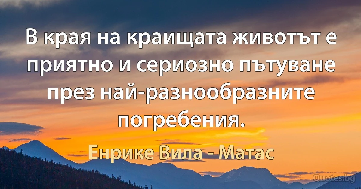 В края на краищата животът е приятно и сериозно пътуване през най-разнообразните погребения. (Енрике Вила - Матас)