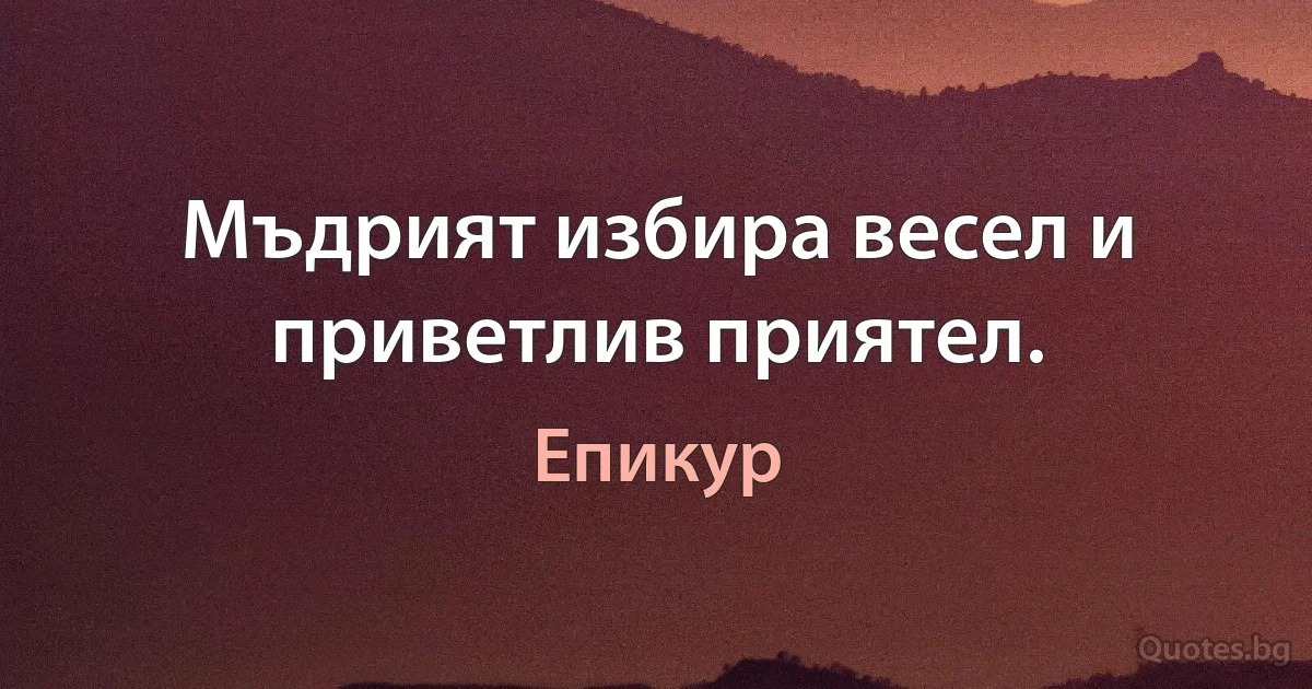 Мъдрият избира весел и приветлив приятел. (Епикур)