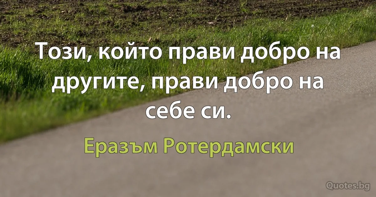 Този, който прави добро на другите, прави добро на себе си. (Еразъм Ротердамски)