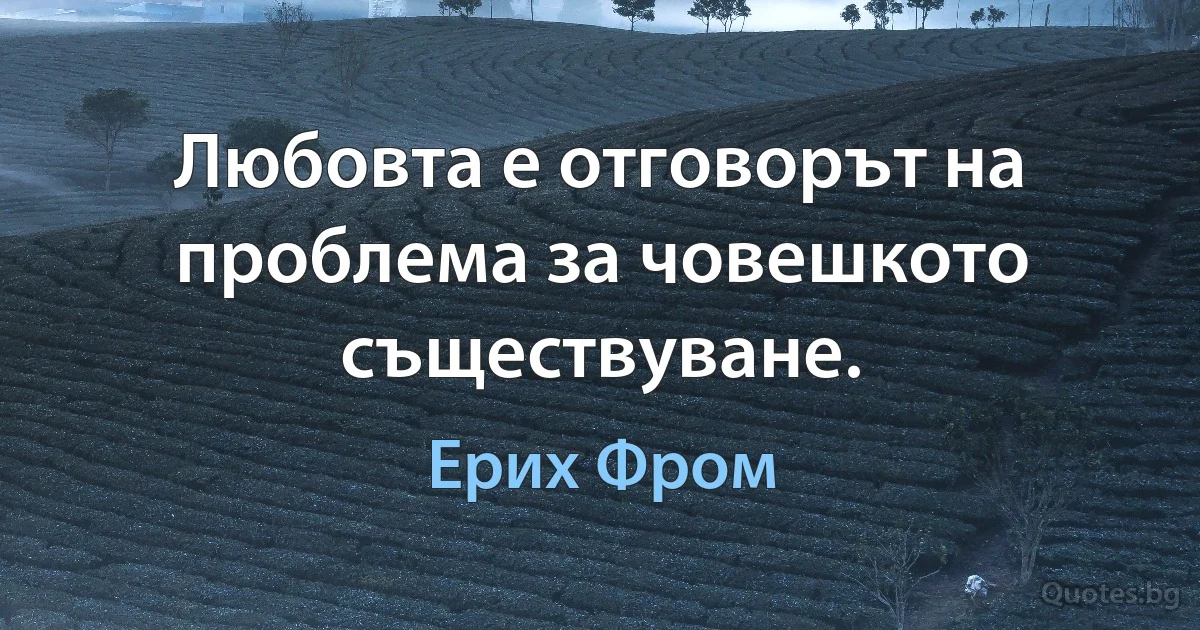 Любовта е отговорът на проблема за човешкото съществуване. (Ерих Фром)