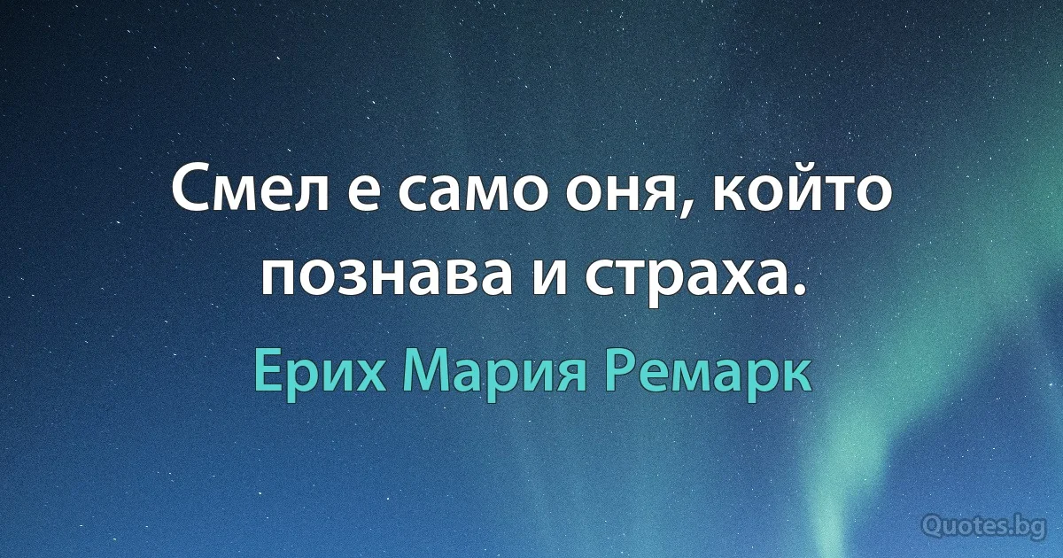 Смел е само оня, който познава и страха. (Ерих Мария Ремарк)