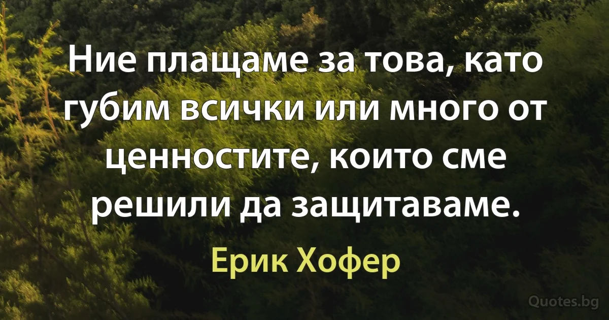 Ние плащаме за това, като губим всички или много от ценностите, които сме решили да защитаваме. (Ерик Хофер)