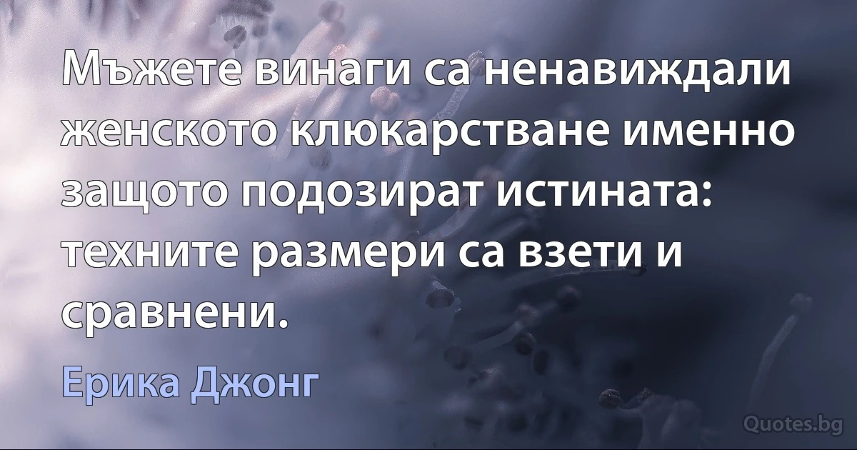 Мъжете винаги са ненавиждали женското клюкарстване именно защото подозират истината: техните размери са взети и сравнени. (Ерика Джонг)