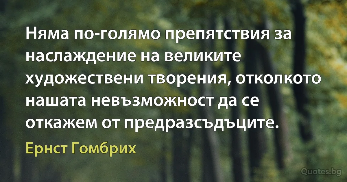 Няма по-голямо препятствия за наслаждение на великите художествени творения, отколкото нашата невъзможност да се откажем от предразсъдъците. (Ернст Гомбрих)