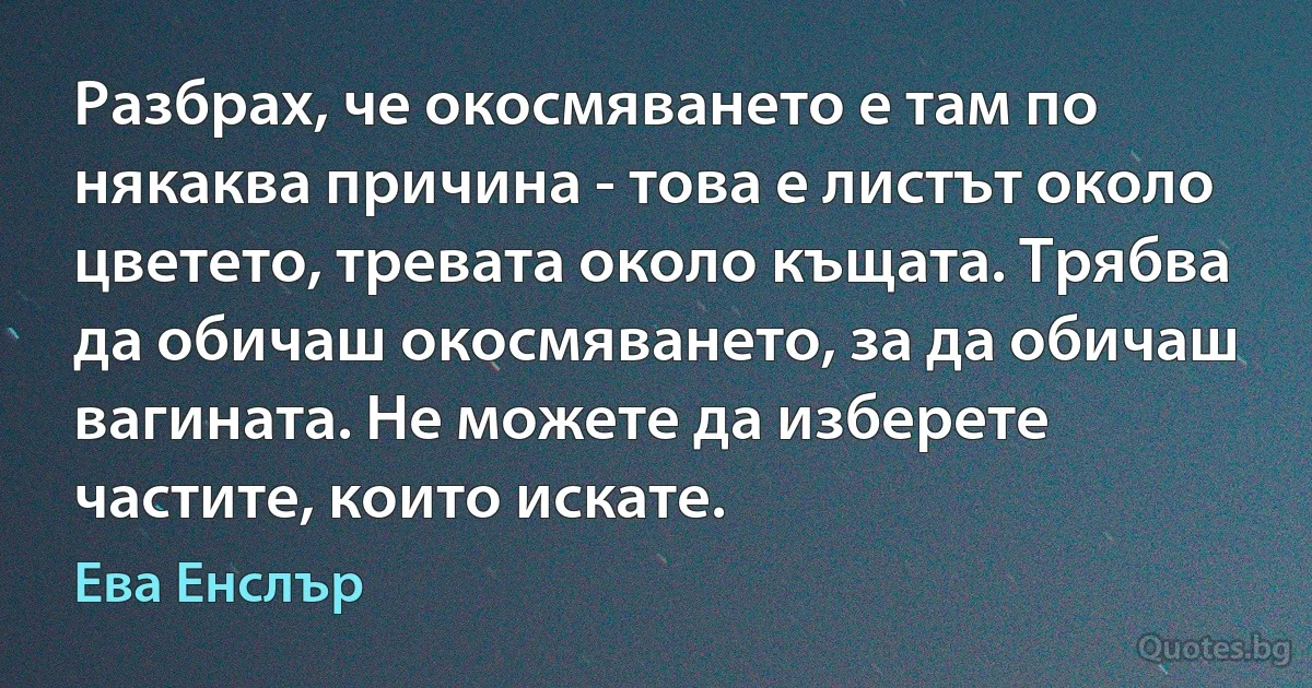 Разбрах, че окосмяването е там по някаква причина - това е листът около цветето, тревата около къщата. Трябва да обичаш окосмяването, за да обичаш вагината. Не можете да изберете частите, които искате. (Ева Енслър)