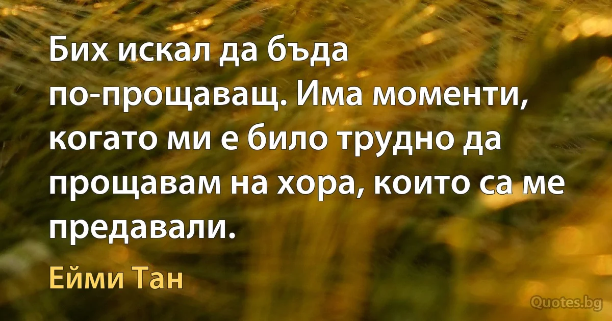 Бих искал да бъда по-прощаващ. Има моменти, когато ми е било трудно да прощавам на хора, които са ме предавали. (Ейми Тан)