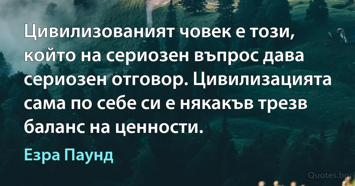 Цивилизованият човек е този, който на сериозен въпрос дава сериозен отговор. Цивилизацията сама по себе си е някакъв трезв баланс на ценности. (Езра Паунд)