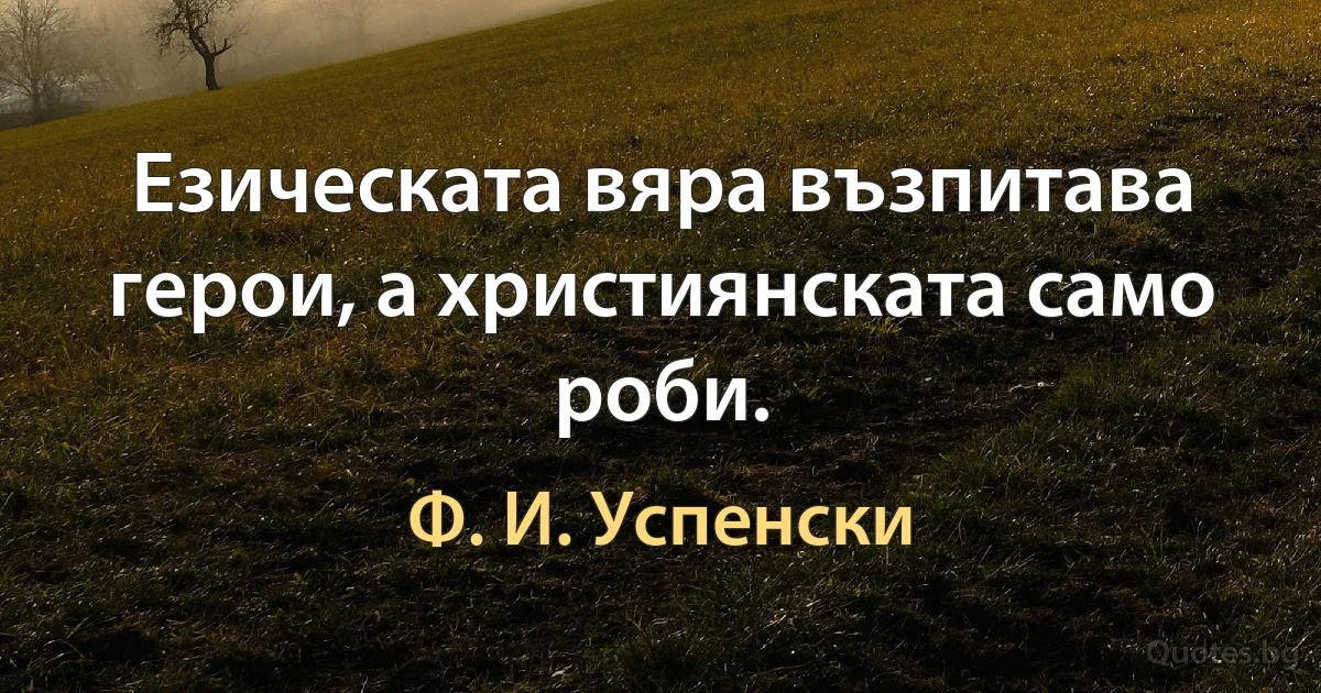 Езическата вяра възпитава герои, а християнската само роби. (Ф. И. Успенски)