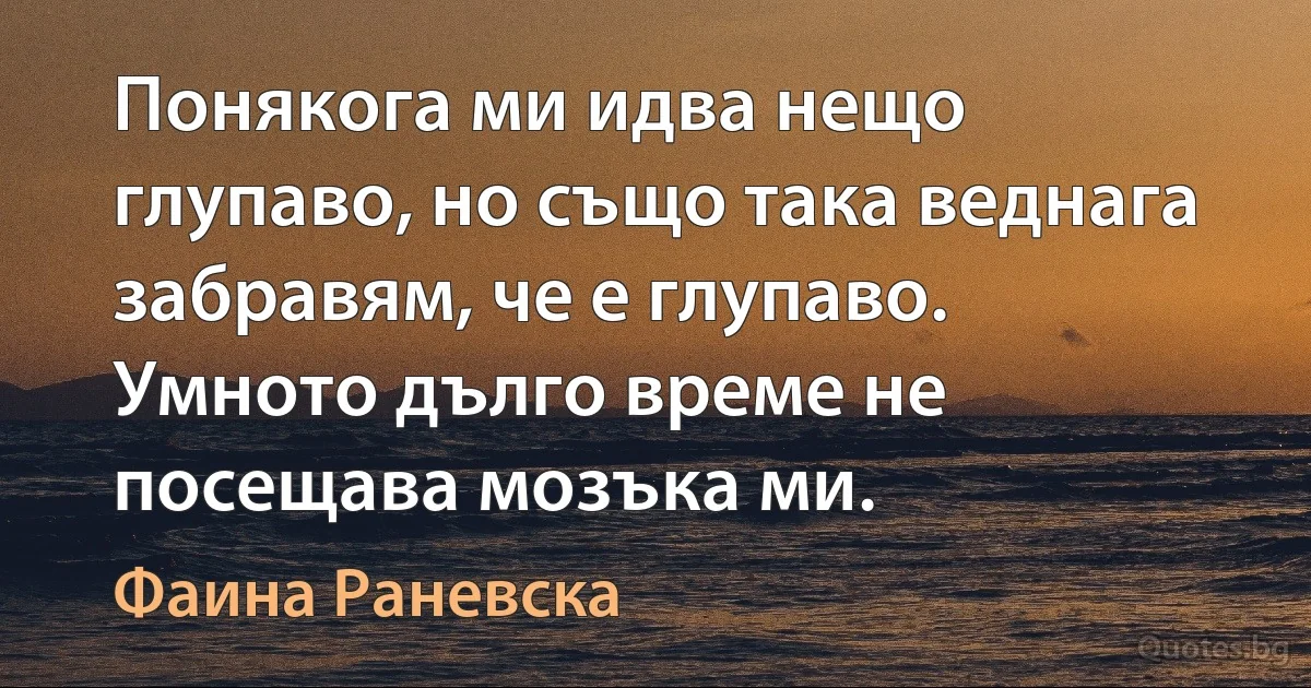 Понякога ми идва нещо глупаво, но също така веднага забравям, че е глупаво. Умното дълго време не посещава мозъка ми. (Фаина Раневска)