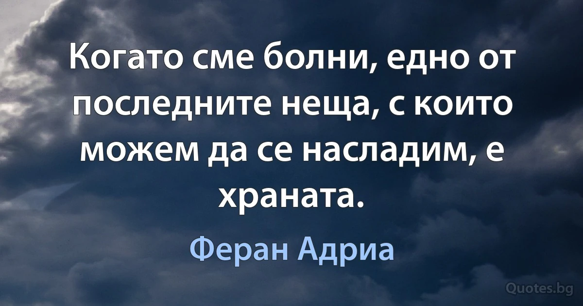 Когато сме болни, едно от последните неща, с които можем да се насладим, е храната. (Феран Адриа)